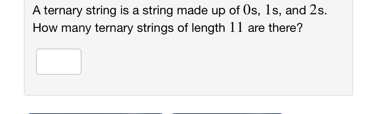 A ternary string is a string made up of Os, 1s, and 2s.
How many ternary strings of length 11 are there?
