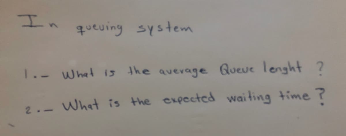 In
queuing system
1.- What is the average Queue lenght ?
What is the expected waiting time ?
2.-
