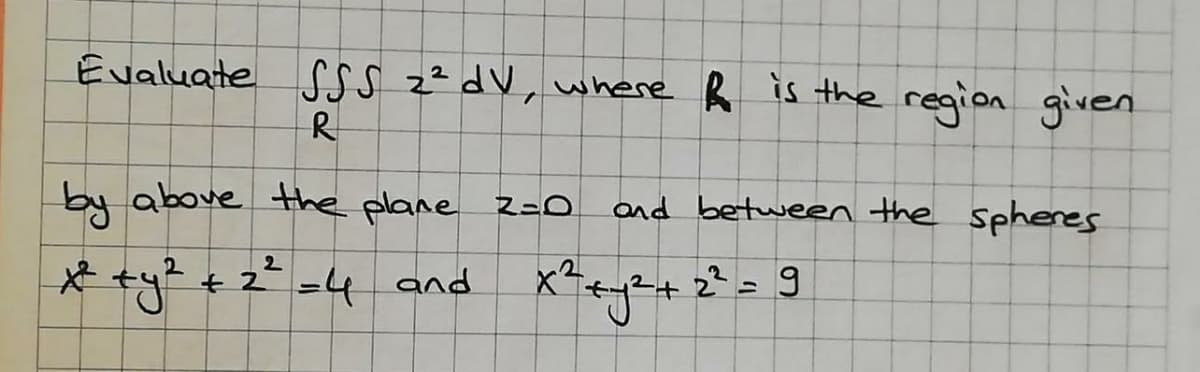 Evaluate SSS z² dV, where R is the region given
R
by above the plane z=O
and between the spheres
* ty +2
-4 and x?+e+ 2² = 9
22=9
