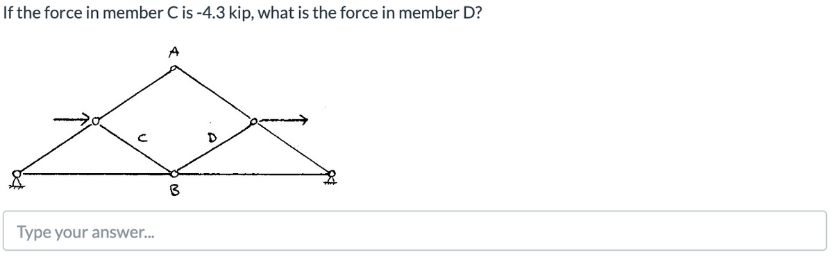 If the force in member C is -4.3 kip, what is the force in member D?
A
Type your answer...
