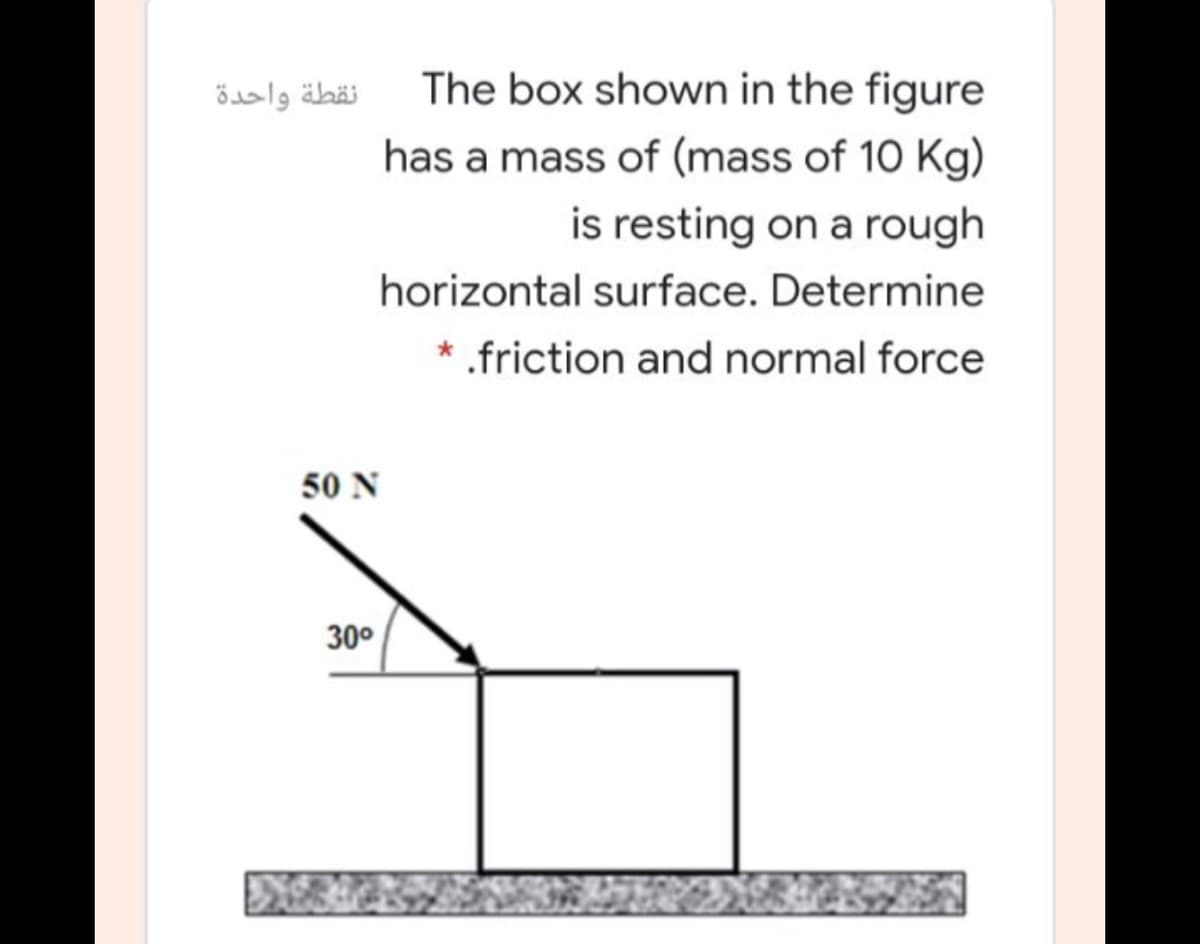 نقطة واحدة
The box shown in the figure
has a mass of (mass of 10 Kg)
is resting on a rough
horizontal surface. Determine
* .friction and normal force
50 N
30°
