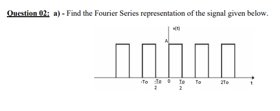 Question 02: a) - Find the Fourier Series representation of the signal given below.
x(t)
-To
-To 0
To
To
2To
2
2
