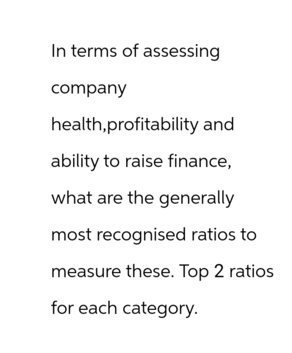 In terms of assessing
company
health,profitability and
ability to raise finance,
what are the generally
most recognised ratios to
measure these. Top 2 ratios
for each category.