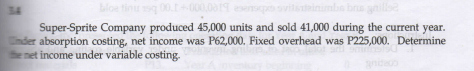 bloe tinug 0000.0019 ee
alse
34
pens
Super-Sprite Company produced 45,000 units and sold 41,000 during the current year.
Cnder absorption costing, net income was P62,000. Fixed overhead was P225,000. Determine
the net income under variable costing.
