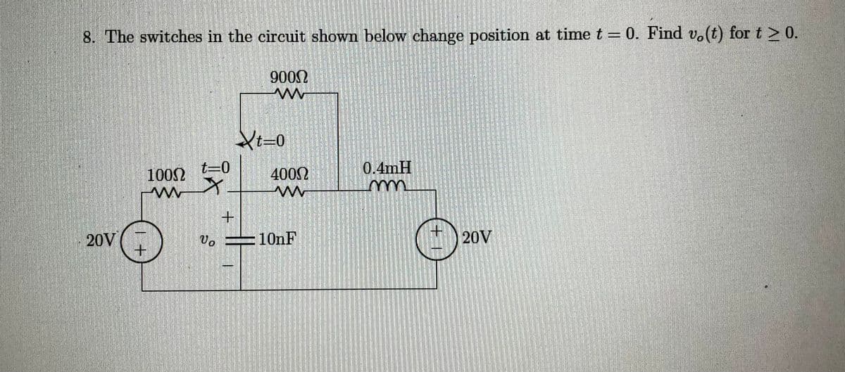 8. The switches in the circuit shown below change position at time t = 0. Find vo(t) for t > 0.
20V
10002
w
t=0
X.
Vo
+
9000
M
Xt=0
40002
m
10nF
pada
0.4mH
m
+1
20V