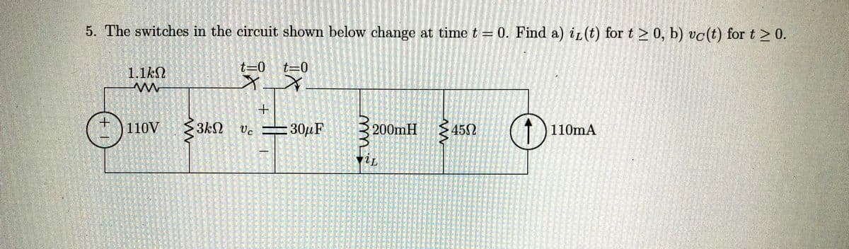 5. The switches in the circuit shown below change at time t = 0. Find a) iz(t) for t > 0, b) vc(t) for t > 0.
✪
سی سی
1.1k0
m
110V
t-0 t-0
XX.
+
ΒΕΩ Vc 30μF
200mH
450
↑
110mA