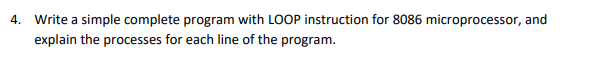 4. Write a simple complete program with LOOP instruction for 8086 microprocessor, and
explain the processes for each line of the program.
