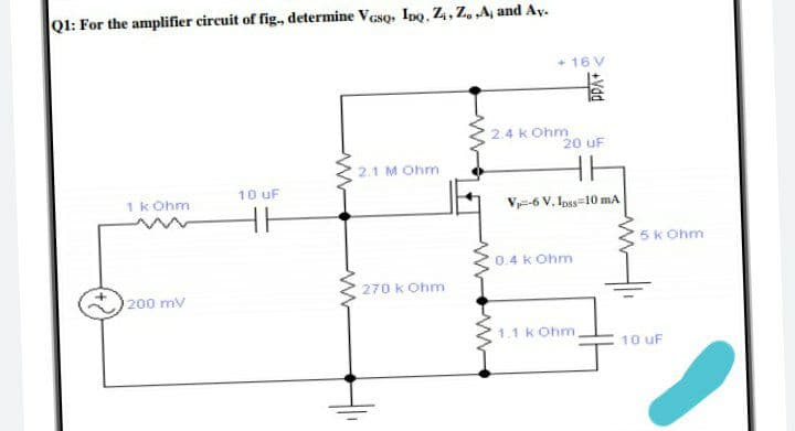 Q1: For the amplifier circuit of fig., determine Veso, Ipo. Z4, Z, „A, and Ay.
+ 16 V
2.4 k Ohm
20 uF
2.1 M Ohm
10 uF
1k Ohm
V-6 V, Ipss=10 mA
5k Ohm
0.4 k Ohm
270 k Ohm
200 mv
1.1 k Ohm
10 uF
+Vdd
