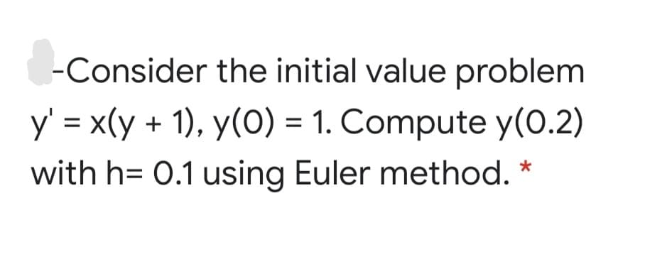 -Consider the initial value problem
y' = x(y + 1), y(0) = 1. Compute y(0.2)
%3D
with h= 0.1 using Euler method. *
