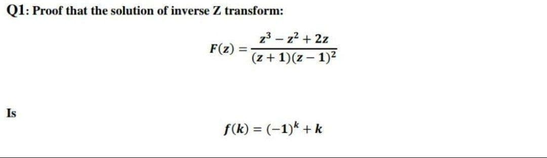 Q1: Proof that the solution of inverse Z transform:
z3 – z2 + 2z
(z + 1)(z – 1)2
F(z) =
Is
f(k) = (-1)* + k
