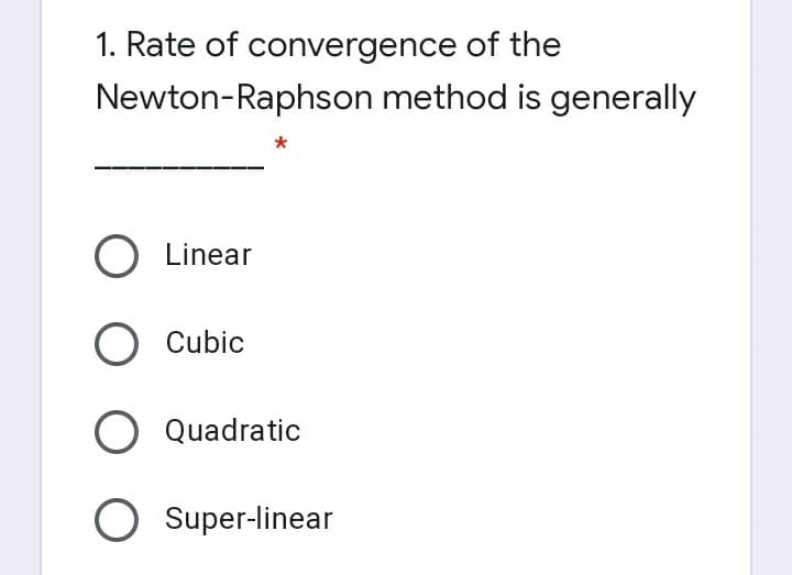 1. Rate of convergence of the
Newton-Raphson method is generally
O Linear
O Cubic
O Quadratic
O Super-linear
