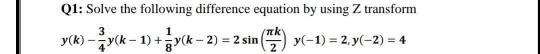 Q1: Solve the following difference equation by using Z transform
3
1
y(k) -y(k – 1) +y(k – 2) = 2 sin
(nk
У(-1) %3D 2, у(-2) %3 4
2
