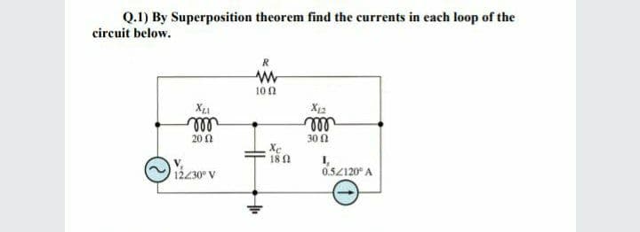 Q.1) By Superposition theorem find the currents in each loop of the
circuit below.
R
100
X12
ll
Xe
18 A
ll
300
20N
1,
0.52120° A
12230° V
