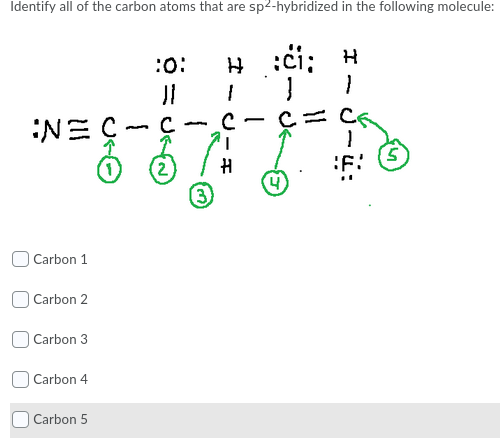 Identify all of the carbon atoms that are sp2-hybridized in the following molecule:
H :ci:
:či:
:0:
C
:NE Ç
:F:
O Carbon 1
O Carbon 2
O Carbon 3
O Carbon 4
O Carbon 5
I - J-u:
