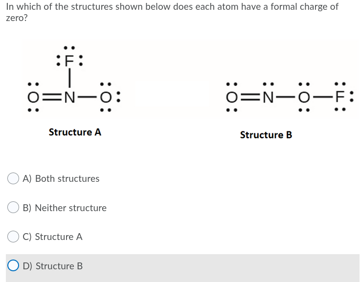 In which of the structures shown below does each atom have a formal charge of
zero?
o=N-o:
O=N-O-F:
Structure A
Structure B
A) Both structures
B) Neither structure
C) Structure A
O D) Structure B

