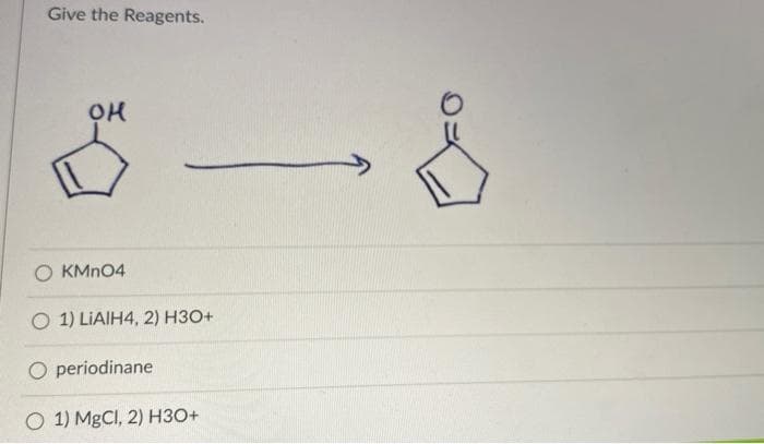 Give the Reagents.
KMN04
O 1) LIAIH4, 2) H3O+
O periodinane
O 1) MgCI, 2) H3O+
