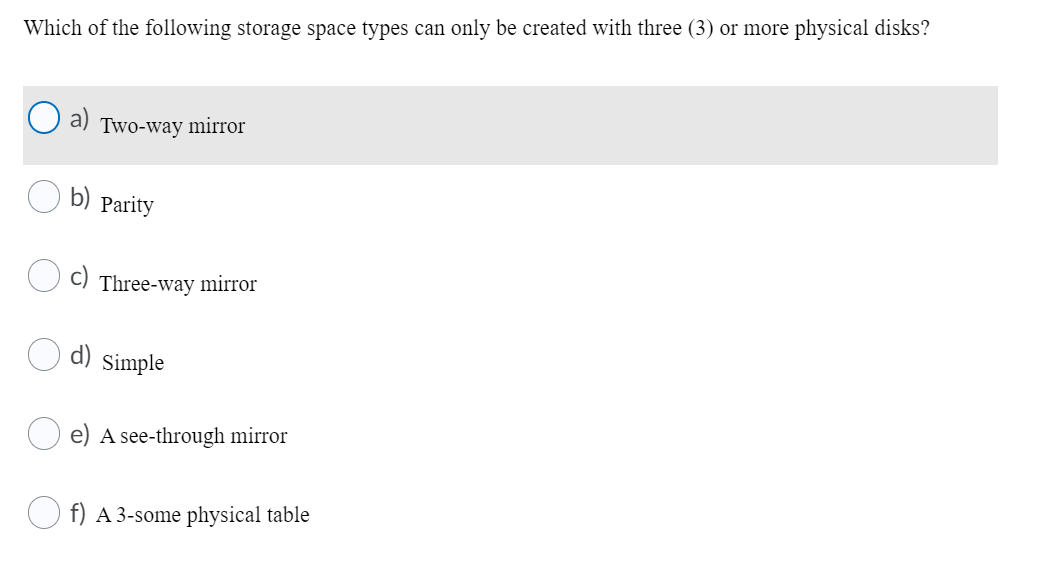 Which of the following storage space types can only be created with three (3) or more physical disks?
Two-way mirror
b) Parity
C) Three-way mirror
Simple
e) A see-through mirror
O f) A 3-some physical table
