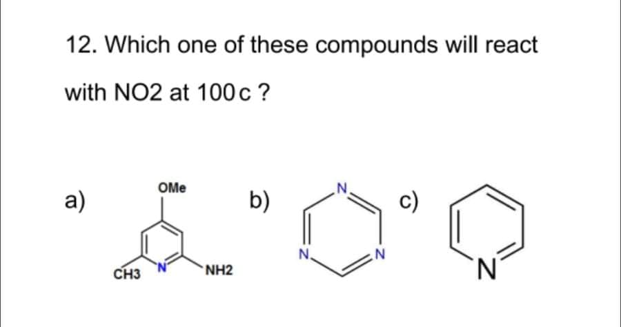 12. Which one of these compounds will react
with NO2 at 100 c ?
OMe
a)
b)
c)
N.
'N'
CH3
NH2
