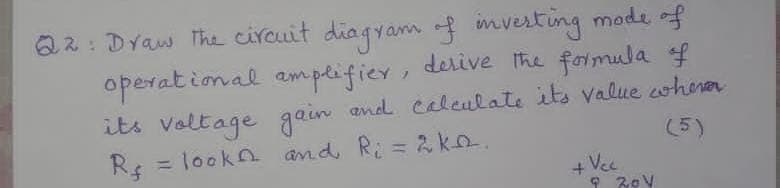 Q2: Draw The circuit diagyam of mvesting mode of
operat ional amplifier, derive The formula 4
its voltage gain and celeulate its value wherea
= looka and, Ri = 2 ka.
R$
(5)
%3D
+ Vec
