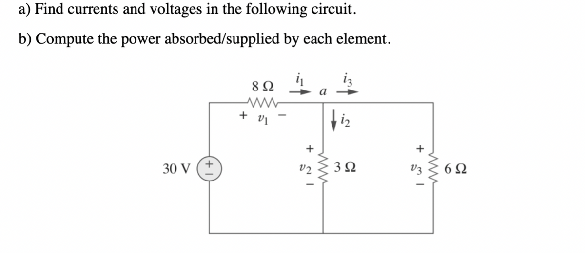 a) Find currents and voltages in the following circuit.
b) Compute the power absorbed/supplied by each element.
8 Ω
+ vi
iz
30 V
+
3Ω
V3
6Ω

