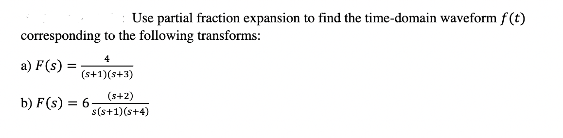 : Use partial fraction expansion to find the time-domain waveform f(t)
corresponding to the following transforms:
4
a) F(s)
(s+1)(s+3)
(s+2)
b) F(s) = 6-
s(s+1)(s+4)
