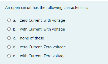 An open circuit has the following characteristics
O a. zero Current, with voltage
O b. with Current, with voltage
O . none of these
O d. zero Current, Zero voltage
O e. with Current, Zero voltage
