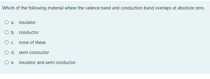 Which of the following material where the valence band and conduction band overlaps at absolute zero.
O a. insulator
O b. conductor
Oc.
none of these
O d. semi conductor
O e. insulator and semi conductor
