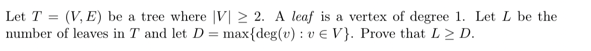 Let T
=
(V,E) be a tree where |V| ≥ 2. A leaf is a vertex of degree 1. Let L be the
number of leaves in T and let D = max{deg(v): vE V}. Prove that L > D.