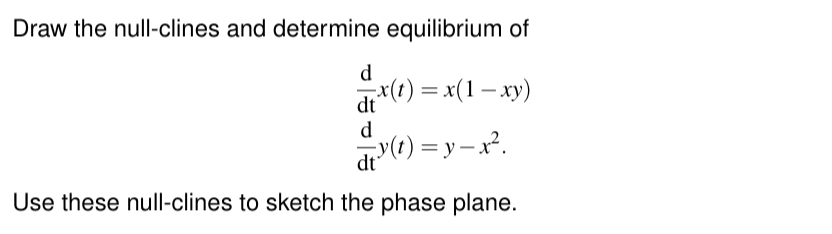 Draw the null-clines and determine equilibrium of
d
dt
d
x(t)=x(1−xy)
dt (t) = y=x².
Use these null-clines to sketch the phase plane.