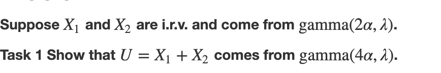 Suppose X₁ and X₂ are i.r.v. and come from gamma(2a, λ).
Task 1 Show that U = X₁ + X₂ comes from gamma(4a, 2).
