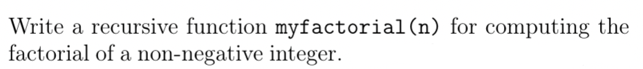 Write a recursive function myfactorial (n) for computing the
factorial of a non-negative integer.