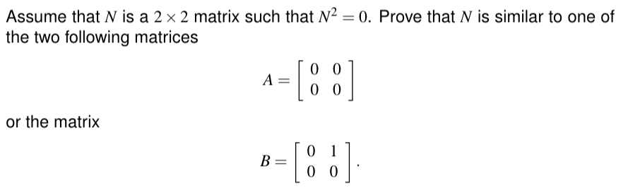 Assume that N is a 2 x 2 matrix such that N² = 0. Prove that N is similar to one of
the two following matrices
or the matrix
A
=
= [88]
B =
01
[88].