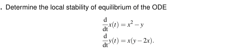 . Determine the local stability of equilibrium of the ODE
d
dx(t) = x² - y
d
ty(t) = x(y-2x).
dt