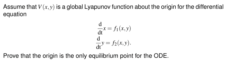 Assume that V (x,y) is a global Lyapunov function about the origin for the differential
equation
d
x = f₁(x, y)
dt
d
y = f2(x, y).
dt
Prove that the origin is the only equilibrium point for the ODE.