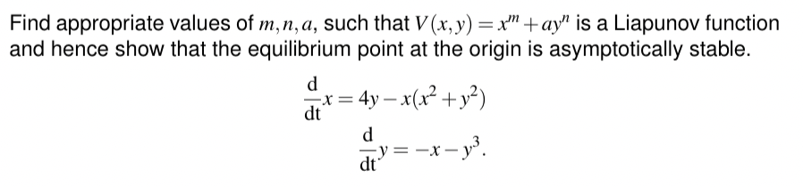 Find appropriate values of m, n, a, such that V(x,y) = x + ay" is a Liapunov function
and hence show that the equilibrium point at the origin is asymptotically stable.
d
dt
x = 4y = x(x² + y²)
-
d
y==x
dt
= −x − y³.
-x-y³.