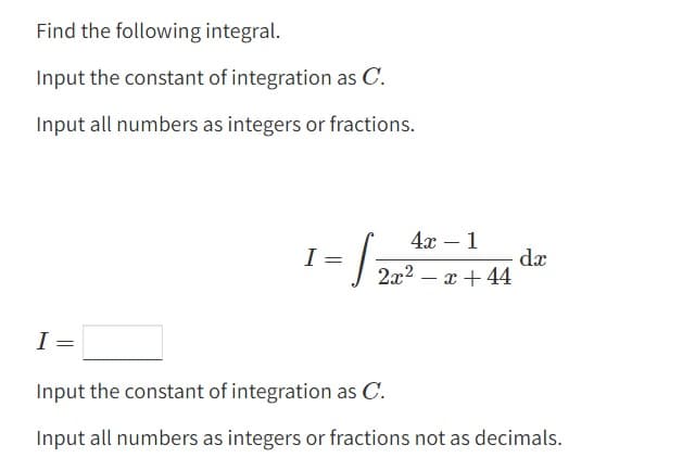 Find the following integral.
Input the constant of integration as C.
Input all numbers as integers or fractions.
I
=
I =
4x - 1
2x² - x +44
12
dx
Input the constant of integration as C.
Input all numbers as integers or fractions not as decimals.