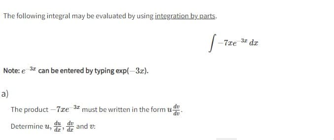 The following integral may be evaluated by using integration by parts.
Note: e 3x can be entered by typing exp(-3x).
a)
The product-7xe
Determine u, d,
3x
must be written in the formu
and v:
dv
1-
-7xe -32
dx