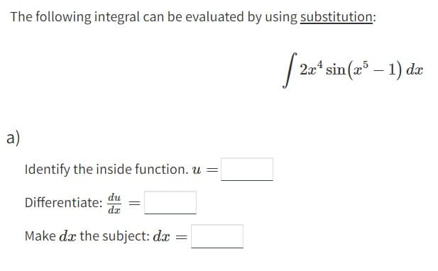 The following integral can be evaluated by using substitution:
a)
Identify the inside function. u =
du
Differentiate: =
da
Make de the subject: dx
=
[2
2x¹ sin(x5-1) dx