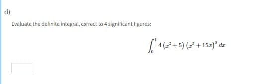 d)
Evaluate the definite integral, correct to 4 significant figures:
46
4 (z² + 5) (z³ + 15z)³ da