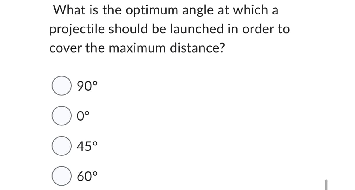 What is the optimum angle at which a
projectile should be launched in order to
cover the maximum distance?
90°
0°
45°
60°