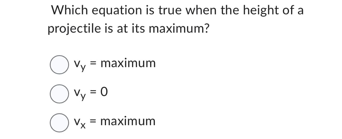 Which equation is true when the height of a
projectile is at its maximum?
Vy = maximum
Vy = 0
Vx = maximum