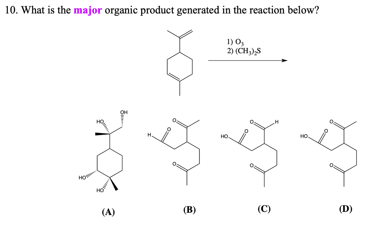 10. What is the major organic product generated in the reaction below?
HO
HO
40||!!!!!!
(A)
OH
......
(B)
1) 03
2) (CH3)2S
HO
O
(C)
H
НО.
(D)
