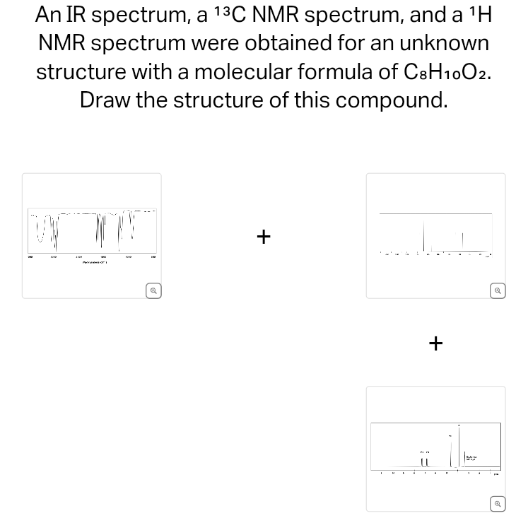 An IR spectrum, a 13C NMR spectrum, and a 1H
NMR spectrum were obtained for an unknown
structure with a molecular formula of C8H10O2.
Draw the structure of this compound.
1300
1300
1300
Q
+
P
a
+
Q