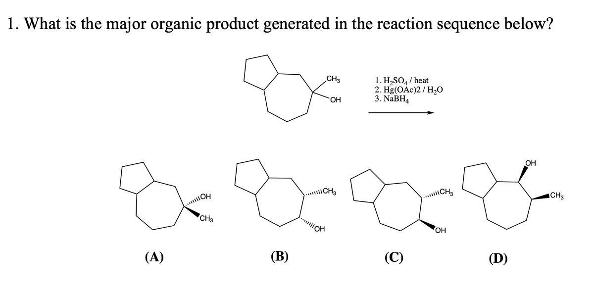 1. What is the major organic product generated in the reaction sequence below?
(A)
...OH
CH3
(B)
CH3
OH
|||||CH3
"||||||OH
1. H₂SO4/ heat
2. Hg(OAc)2 / H₂O
3. NaBH4
(C)
|||||CH3
OH
(D)
OH
CH3
