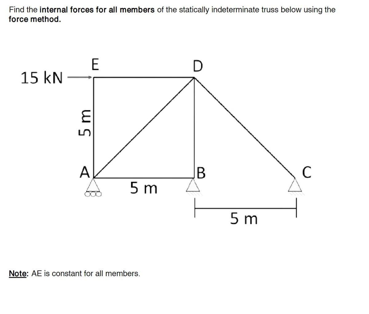 Find the internal forces for all members of the statically indeterminate truss below using the
force method.
15 kN
E
5 m
A
5 m
Note: AE is constant for all members.
D
B
5 m
с