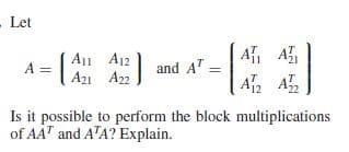 Let
A1 A12
A =
=|A A2
A A
A A,
and AT:
A21 A22
Is it possible to perform the block multiplications
of AA" and A'A? Explain.
