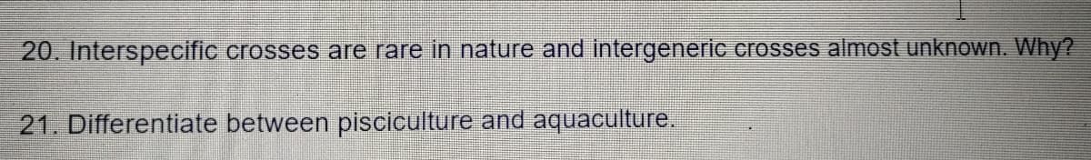 20. Interspecific crosses are rare in nature and intergeneric crosses almost unknown. Why?
21. Differentiate between pisciculture and aquaculture.
