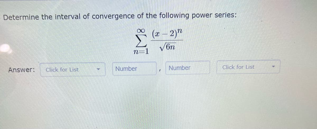 Determine the interval of convergence of the following power series:
* (7 – 2)n
Vön
n=
Answer:
Click for List
Number
Number
Click for List
