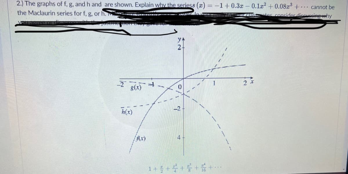 2.) The graphs of f, g, and h and are shown. Explain why the seriess (x) = -1+0.3x- 0.1x +0.08x + cannot be
the Maclaurin series for f, g, or h. M
dasstes consider diecuccing why
y4
2-
-2
g(x)
h(x)
-2
/f(x)
1+++++
