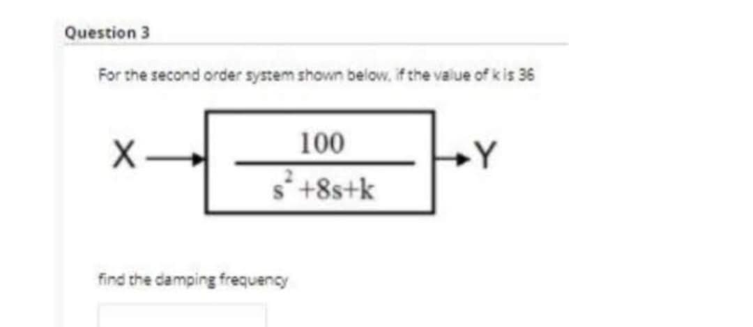 Question 3
For the second order system shown below, if the value of k is 36
X
find the camping frequency
100
+8s+k